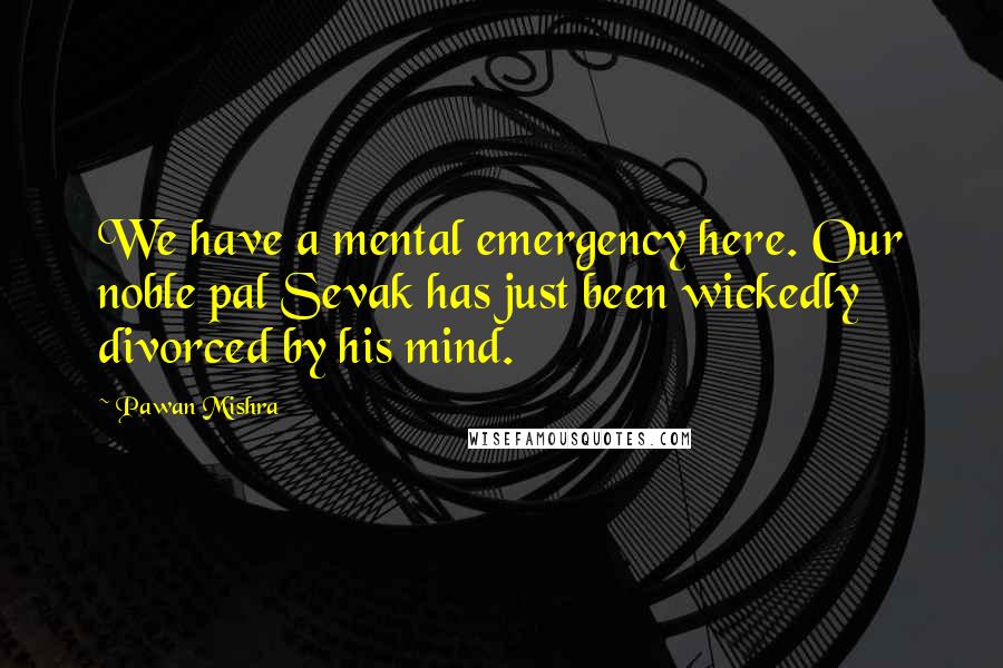 Pawan Mishra Quotes: We have a mental emergency here. Our noble pal Sevak has just been wickedly divorced by his mind.