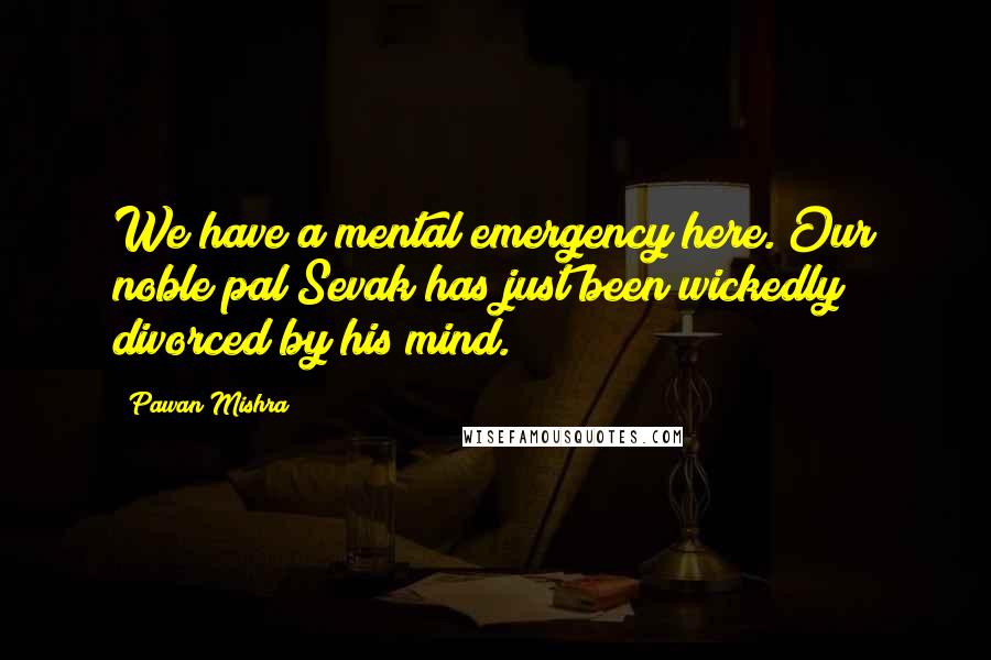 Pawan Mishra Quotes: We have a mental emergency here. Our noble pal Sevak has just been wickedly divorced by his mind.
