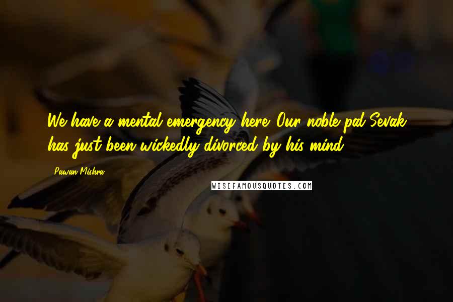 Pawan Mishra Quotes: We have a mental emergency here. Our noble pal Sevak has just been wickedly divorced by his mind.