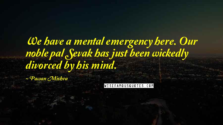 Pawan Mishra Quotes: We have a mental emergency here. Our noble pal Sevak has just been wickedly divorced by his mind.