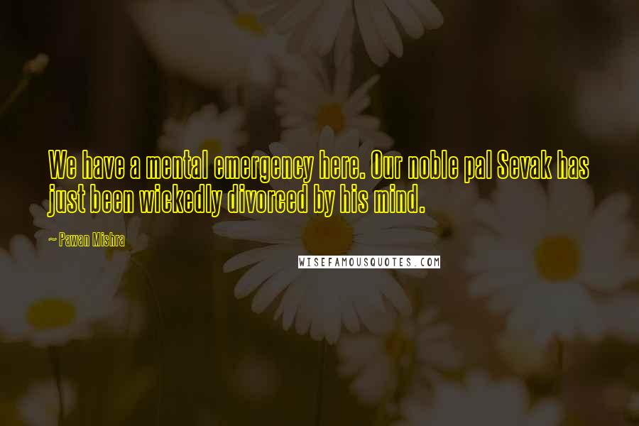 Pawan Mishra Quotes: We have a mental emergency here. Our noble pal Sevak has just been wickedly divorced by his mind.