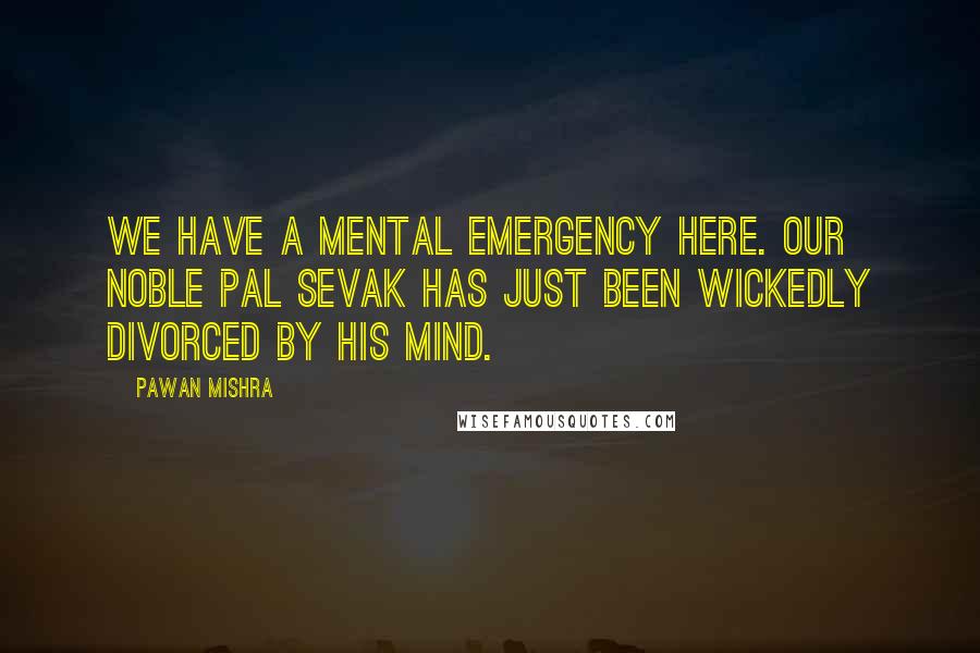 Pawan Mishra Quotes: We have a mental emergency here. Our noble pal Sevak has just been wickedly divorced by his mind.