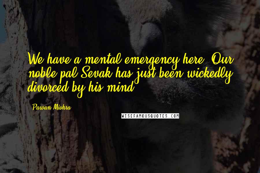 Pawan Mishra Quotes: We have a mental emergency here. Our noble pal Sevak has just been wickedly divorced by his mind.