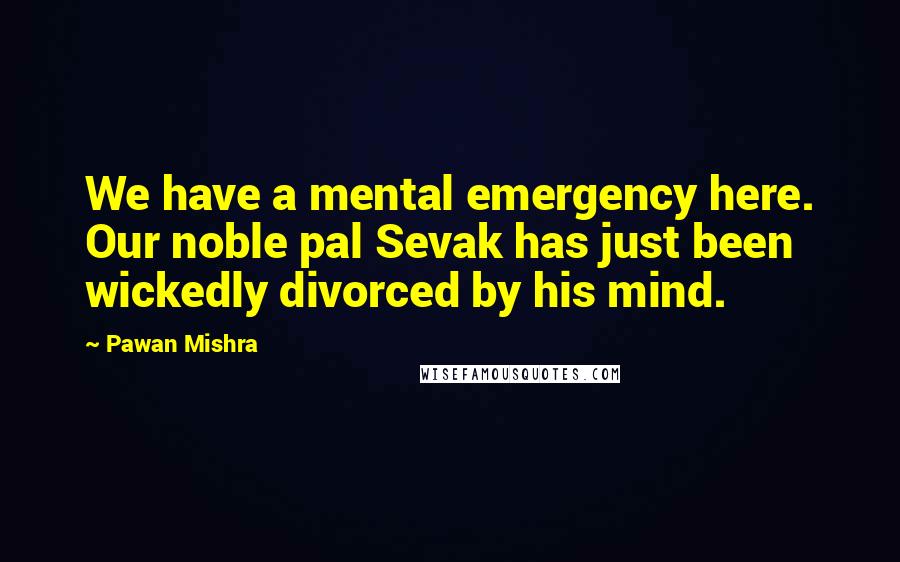 Pawan Mishra Quotes: We have a mental emergency here. Our noble pal Sevak has just been wickedly divorced by his mind.