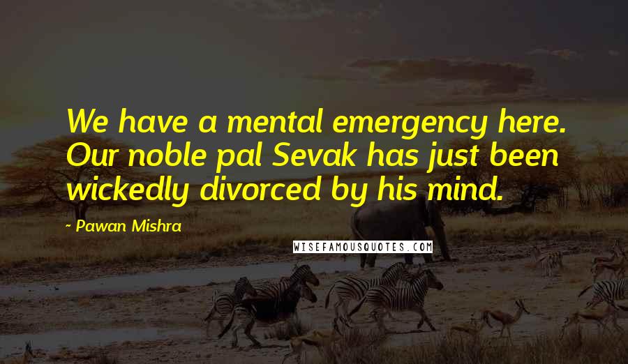 Pawan Mishra Quotes: We have a mental emergency here. Our noble pal Sevak has just been wickedly divorced by his mind.