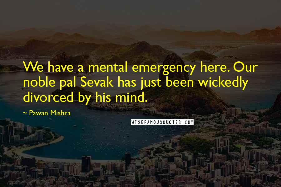 Pawan Mishra Quotes: We have a mental emergency here. Our noble pal Sevak has just been wickedly divorced by his mind.