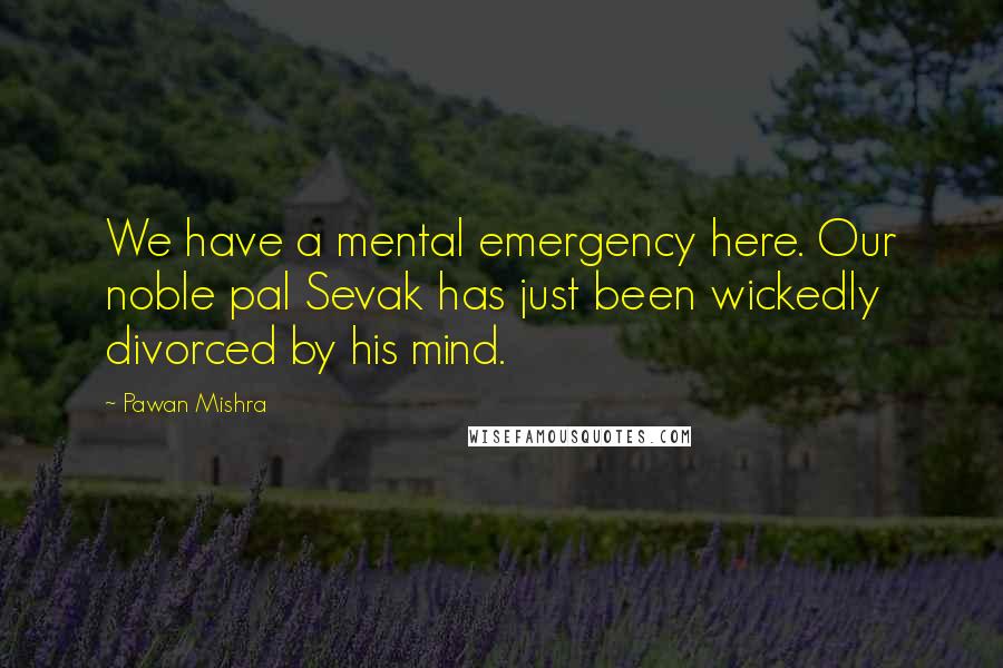 Pawan Mishra Quotes: We have a mental emergency here. Our noble pal Sevak has just been wickedly divorced by his mind.