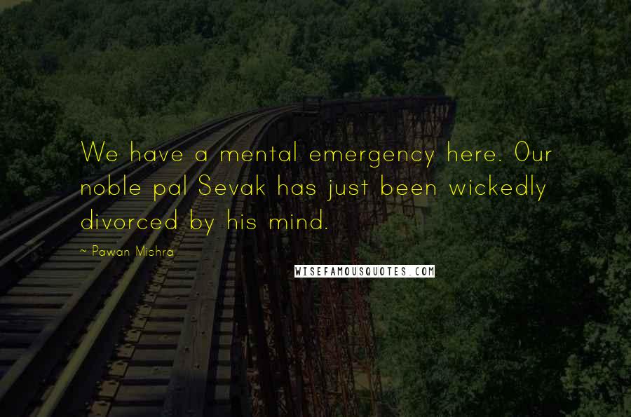 Pawan Mishra Quotes: We have a mental emergency here. Our noble pal Sevak has just been wickedly divorced by his mind.