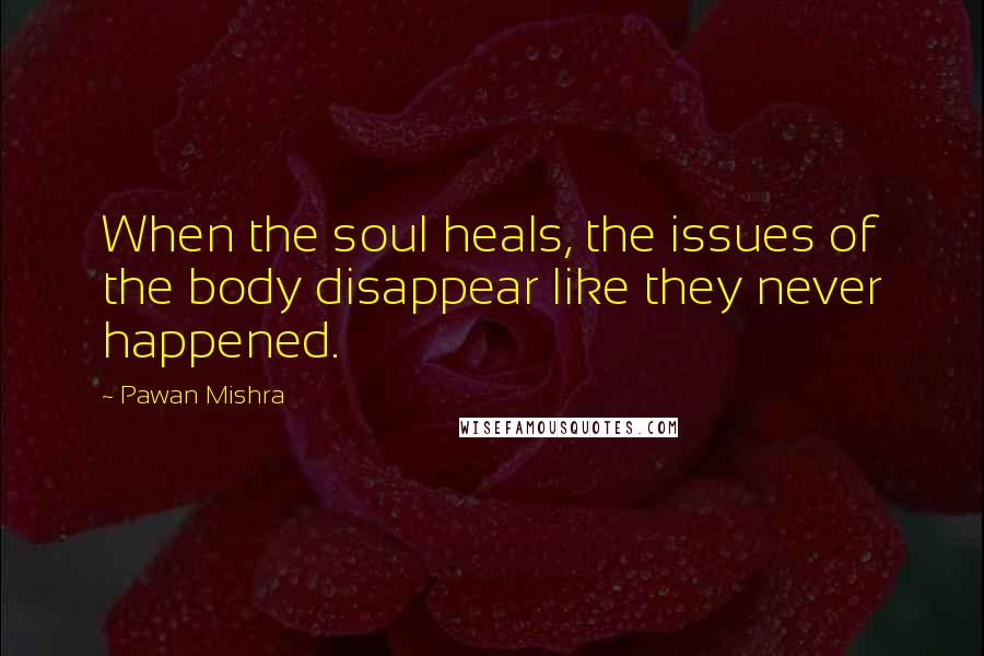 Pawan Mishra Quotes: When the soul heals, the issues of the body disappear like they never happened.