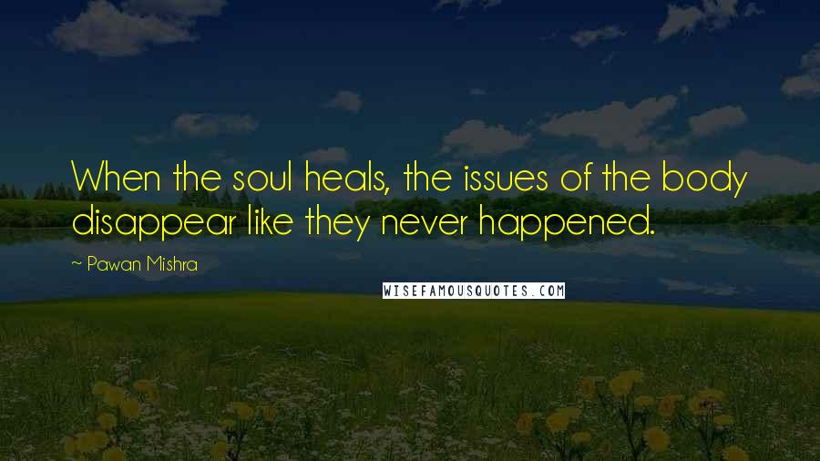 Pawan Mishra Quotes: When the soul heals, the issues of the body disappear like they never happened.