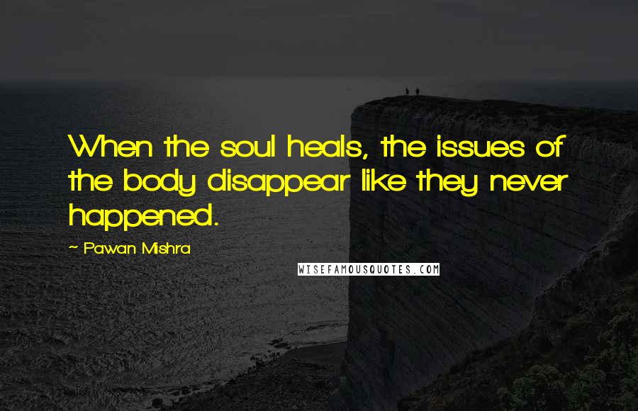 Pawan Mishra Quotes: When the soul heals, the issues of the body disappear like they never happened.