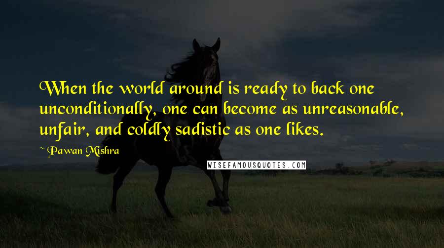 Pawan Mishra Quotes: When the world around is ready to back one unconditionally, one can become as unreasonable, unfair, and coldly sadistic as one likes.