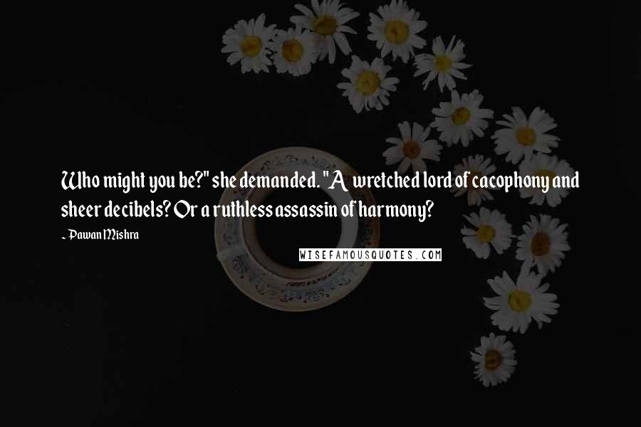 Pawan Mishra Quotes: Who might you be?" she demanded. "A wretched lord of cacophony and sheer decibels? Or a ruthless assassin of harmony?