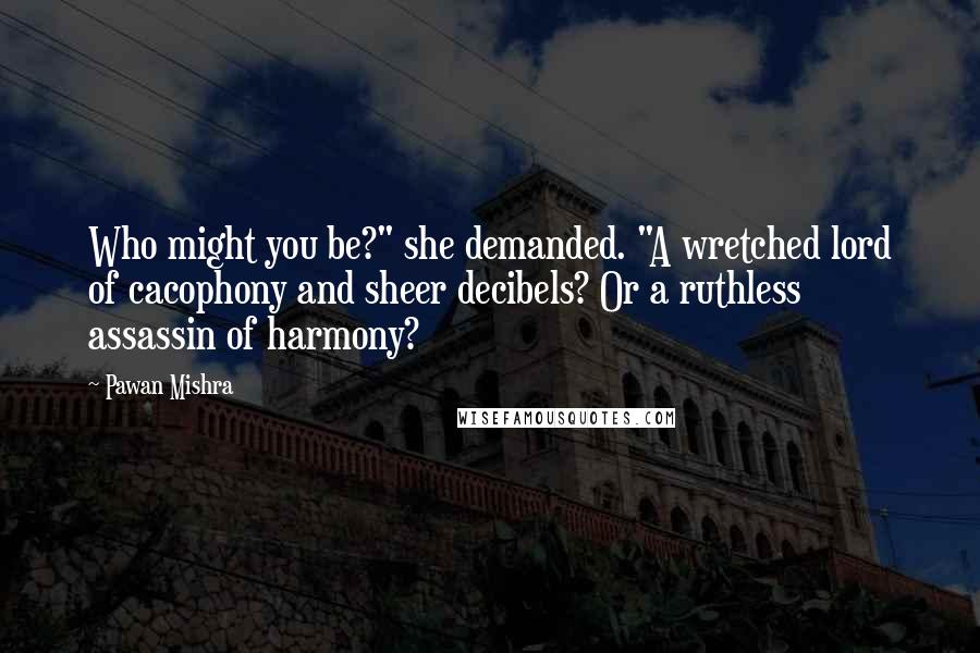 Pawan Mishra Quotes: Who might you be?" she demanded. "A wretched lord of cacophony and sheer decibels? Or a ruthless assassin of harmony?