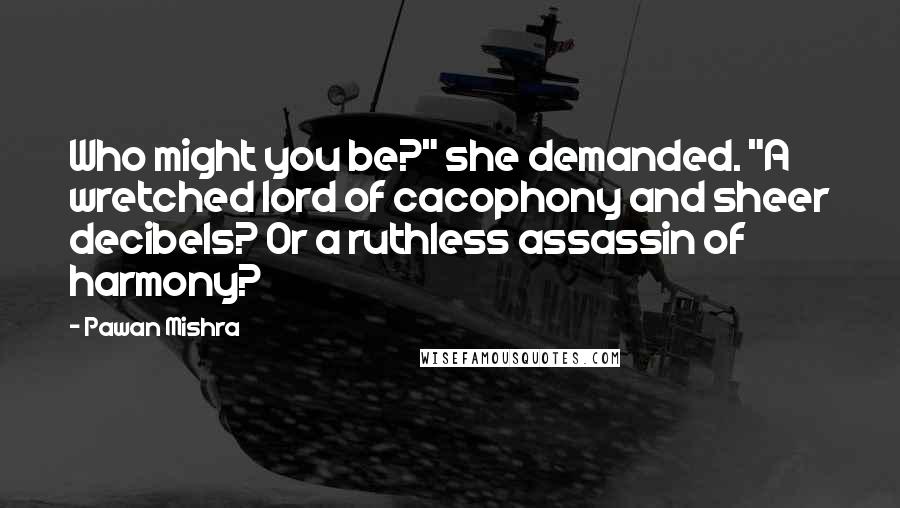 Pawan Mishra Quotes: Who might you be?" she demanded. "A wretched lord of cacophony and sheer decibels? Or a ruthless assassin of harmony?