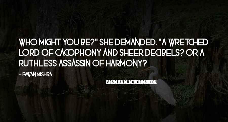 Pawan Mishra Quotes: Who might you be?" she demanded. "A wretched lord of cacophony and sheer decibels? Or a ruthless assassin of harmony?