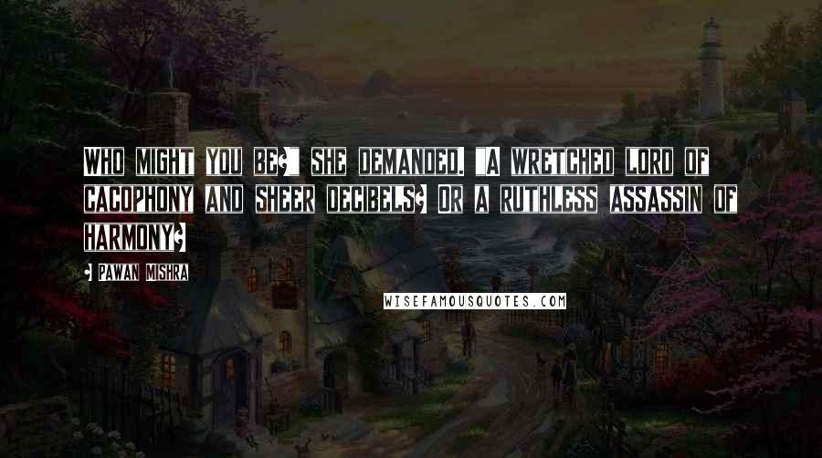 Pawan Mishra Quotes: Who might you be?" she demanded. "A wretched lord of cacophony and sheer decibels? Or a ruthless assassin of harmony?