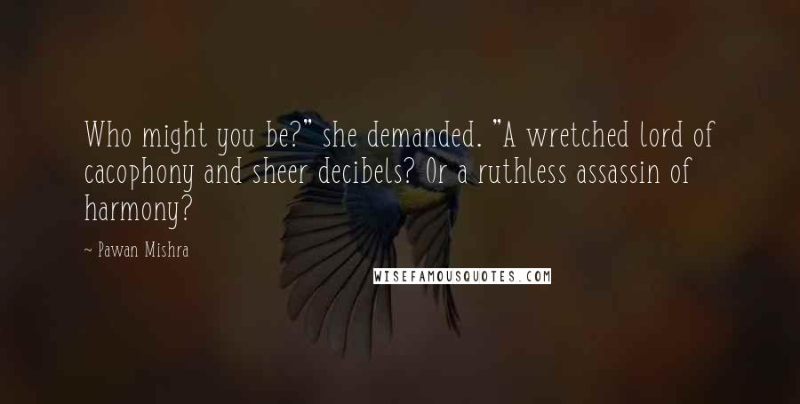 Pawan Mishra Quotes: Who might you be?" she demanded. "A wretched lord of cacophony and sheer decibels? Or a ruthless assassin of harmony?