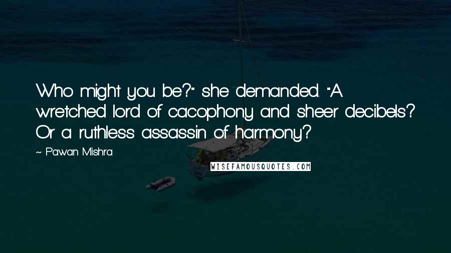 Pawan Mishra Quotes: Who might you be?" she demanded. "A wretched lord of cacophony and sheer decibels? Or a ruthless assassin of harmony?