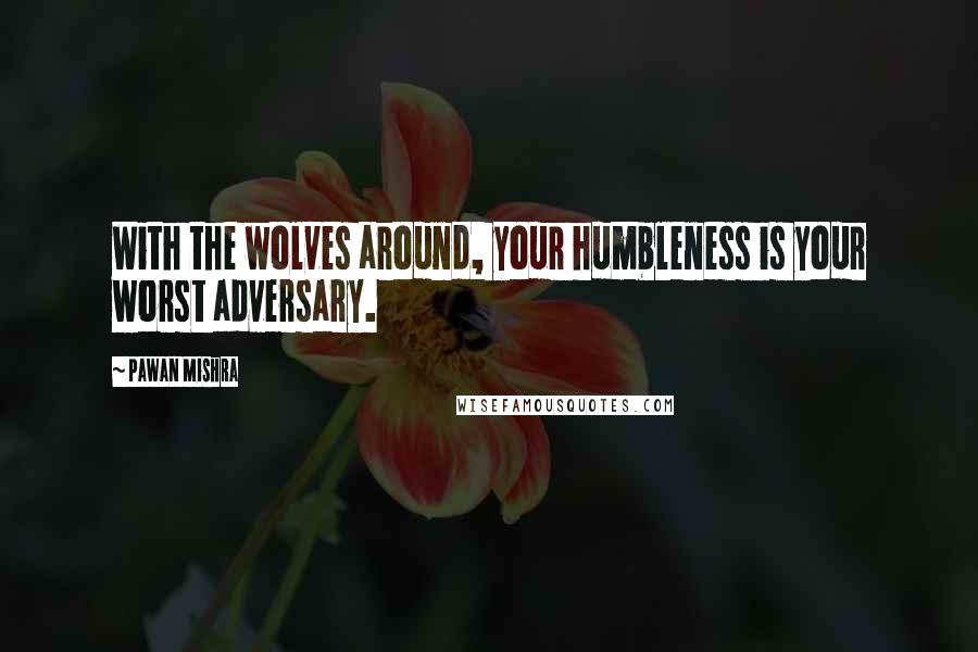 Pawan Mishra Quotes: With the wolves around, your humbleness is your worst adversary.