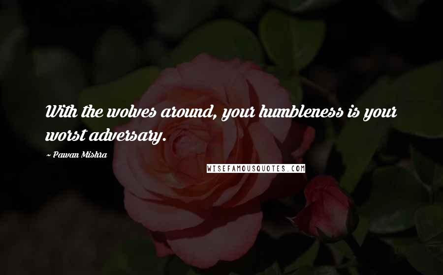 Pawan Mishra Quotes: With the wolves around, your humbleness is your worst adversary.