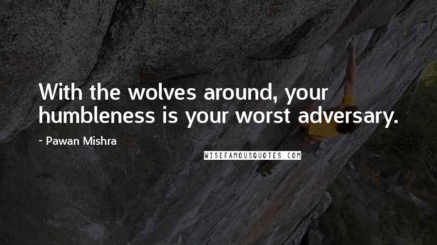 Pawan Mishra Quotes: With the wolves around, your humbleness is your worst adversary.