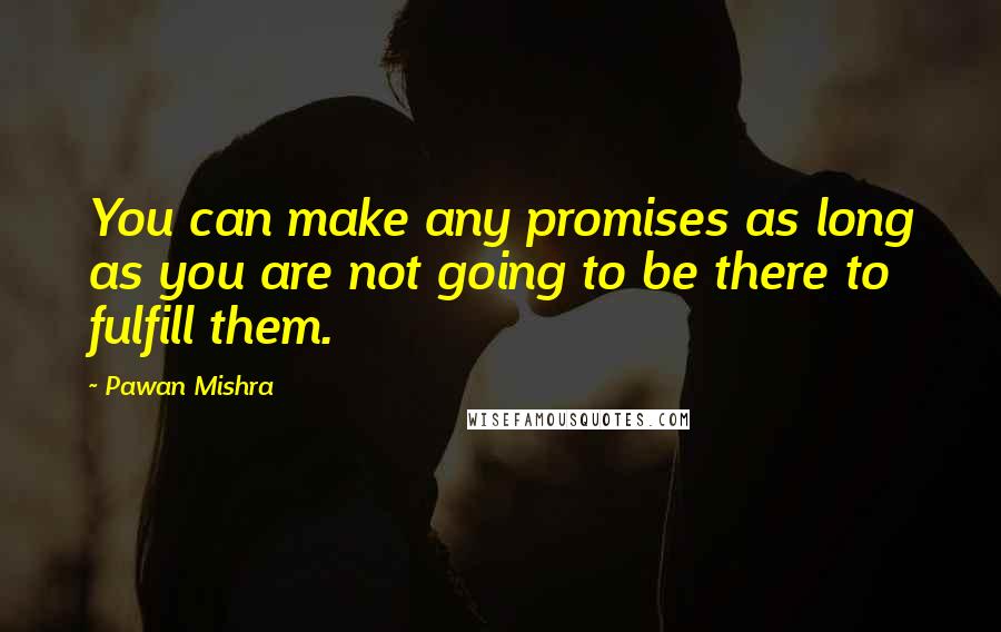 Pawan Mishra Quotes: You can make any promises as long as you are not going to be there to fulfill them.