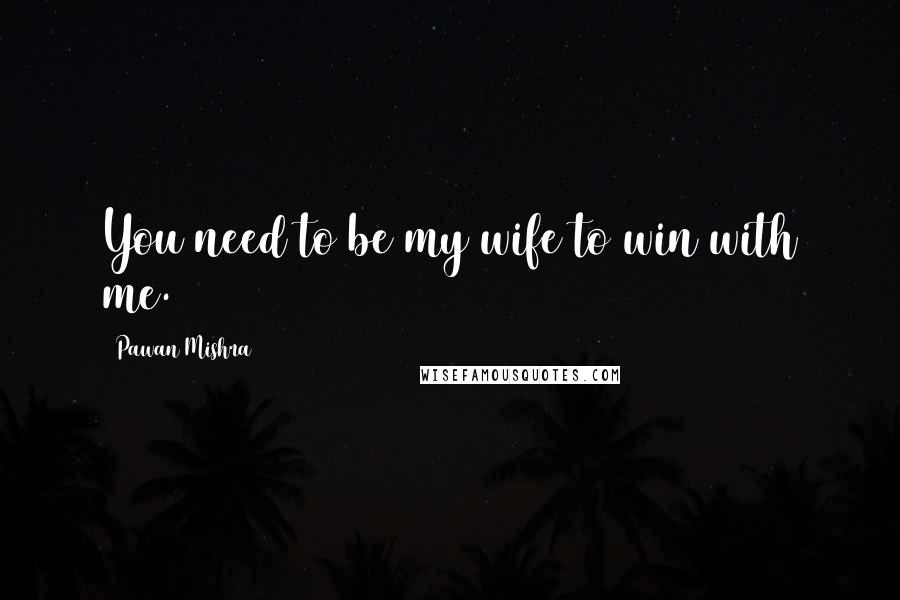 Pawan Mishra Quotes: You need to be my wife to win with me.