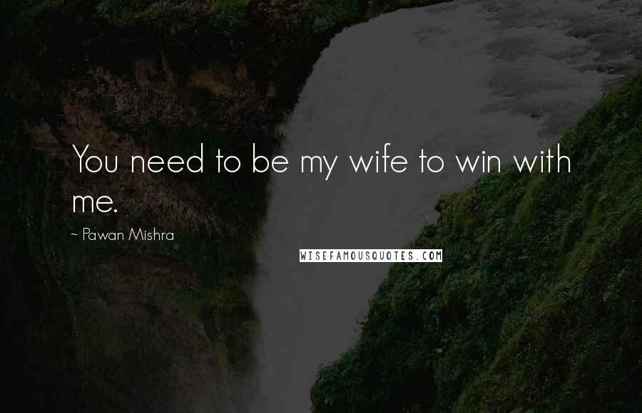 Pawan Mishra Quotes: You need to be my wife to win with me.