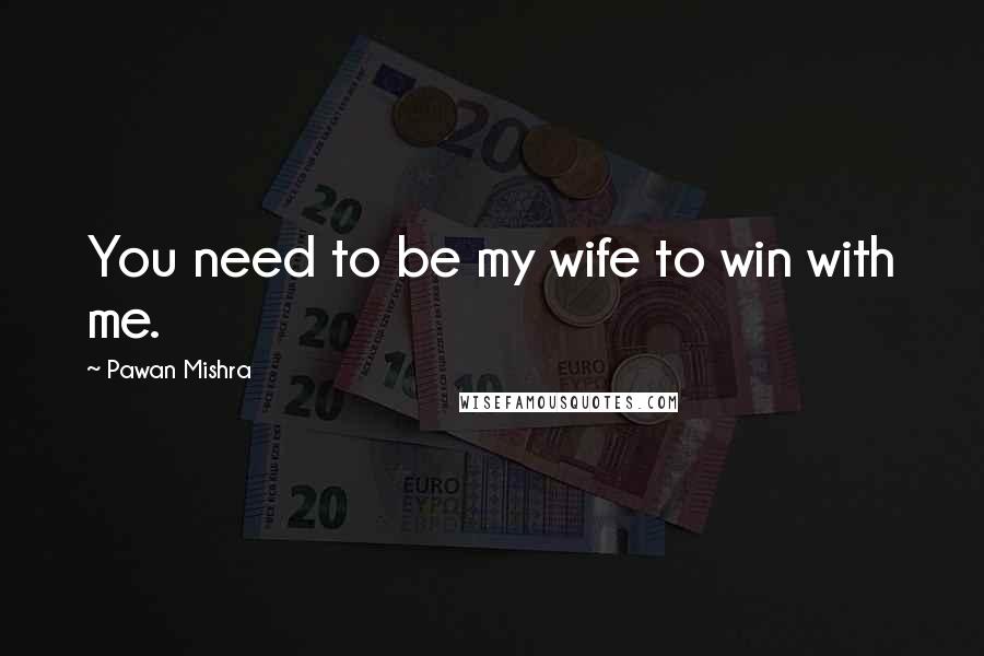 Pawan Mishra Quotes: You need to be my wife to win with me.