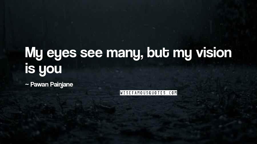 Pawan Painjane Quotes: My eyes see many, but my vision is you