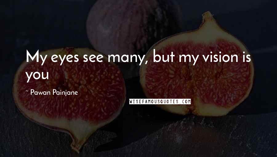 Pawan Painjane Quotes: My eyes see many, but my vision is you