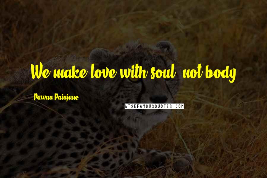 Pawan Painjane Quotes: We make love with soul, not body