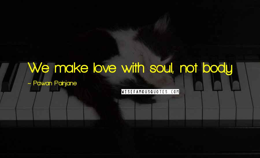 Pawan Painjane Quotes: We make love with soul, not body