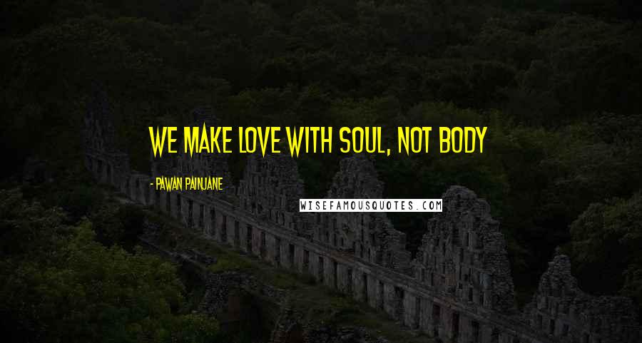 Pawan Painjane Quotes: We make love with soul, not body