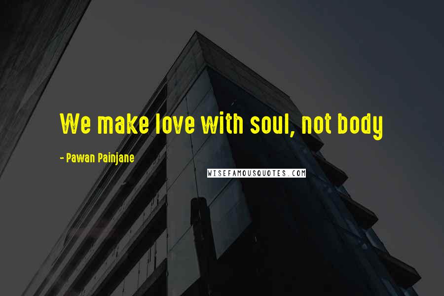 Pawan Painjane Quotes: We make love with soul, not body