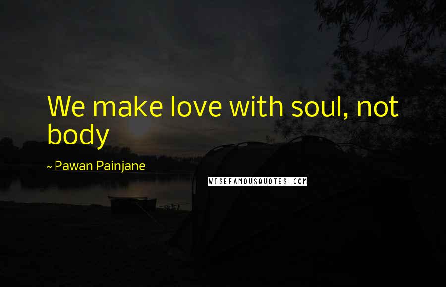 Pawan Painjane Quotes: We make love with soul, not body