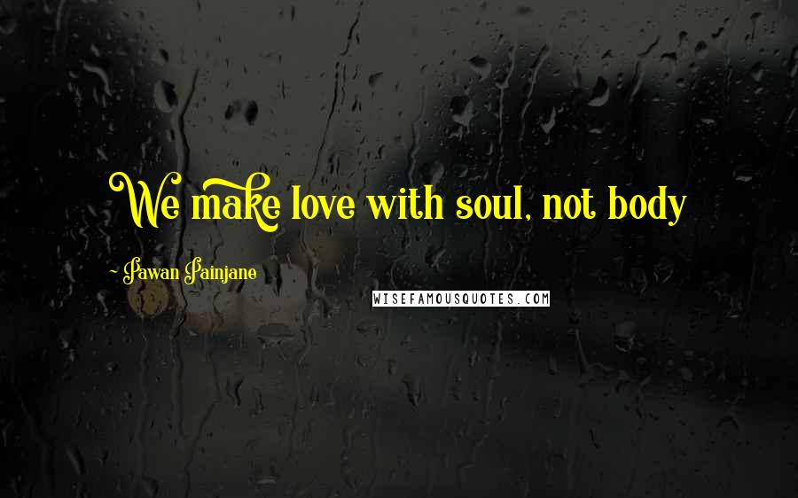 Pawan Painjane Quotes: We make love with soul, not body