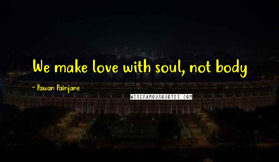 Pawan Painjane Quotes: We make love with soul, not body