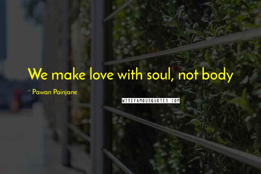 Pawan Painjane Quotes: We make love with soul, not body