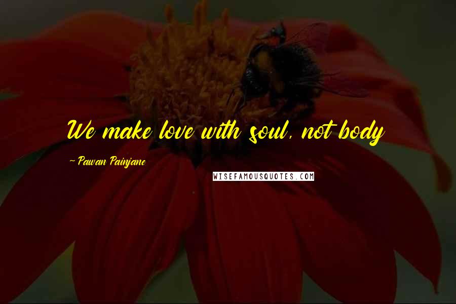 Pawan Painjane Quotes: We make love with soul, not body