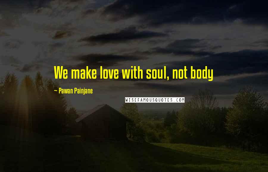 Pawan Painjane Quotes: We make love with soul, not body