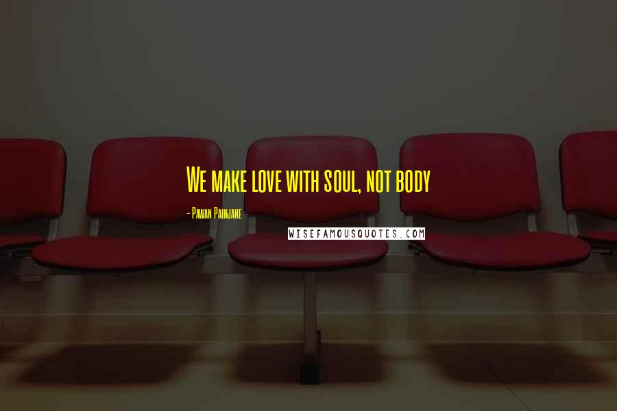 Pawan Painjane Quotes: We make love with soul, not body