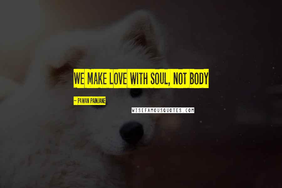 Pawan Painjane Quotes: We make love with soul, not body