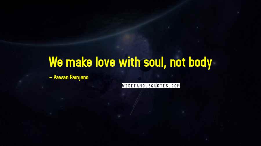 Pawan Painjane Quotes: We make love with soul, not body