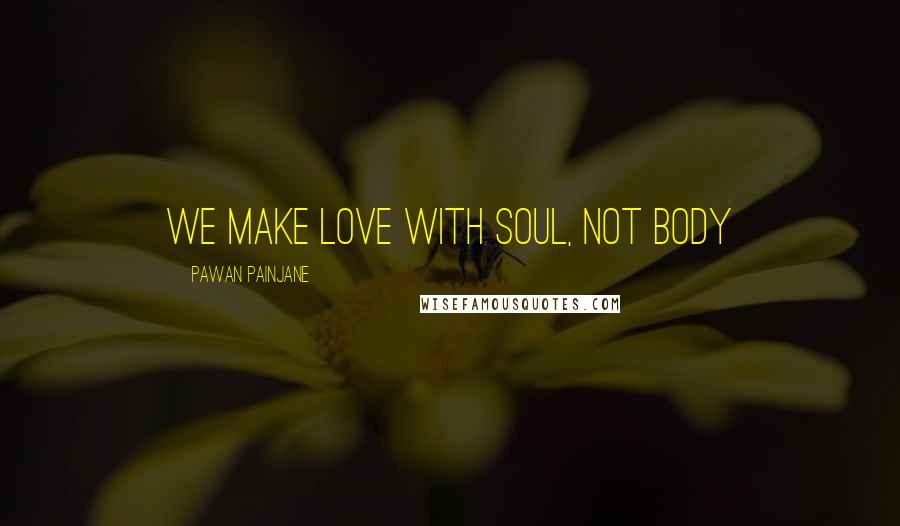 Pawan Painjane Quotes: We make love with soul, not body