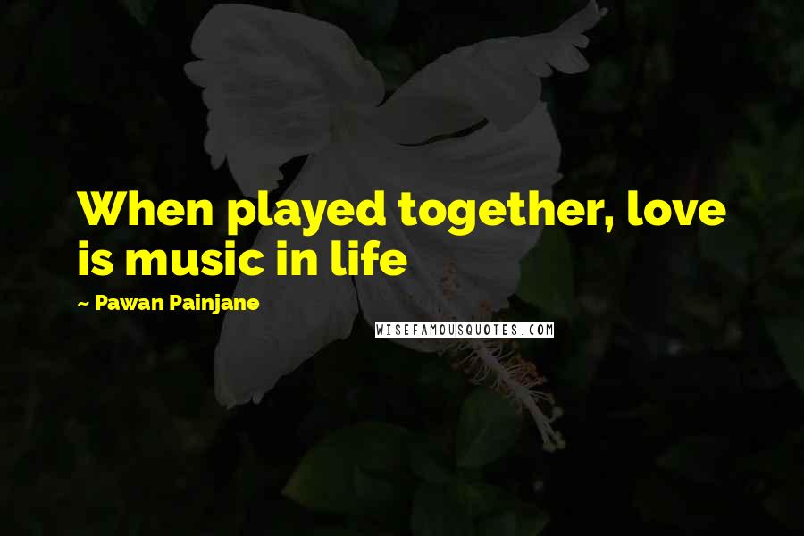 Pawan Painjane Quotes: When played together, love is music in life