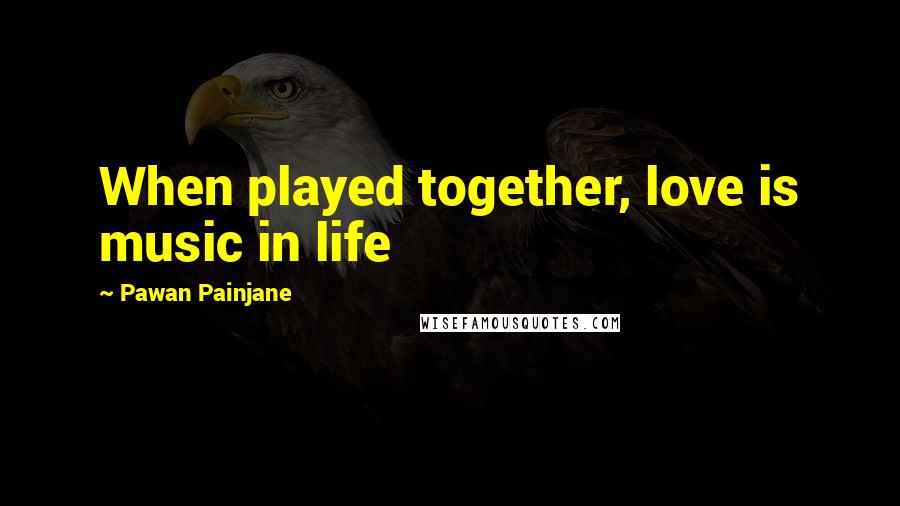 Pawan Painjane Quotes: When played together, love is music in life