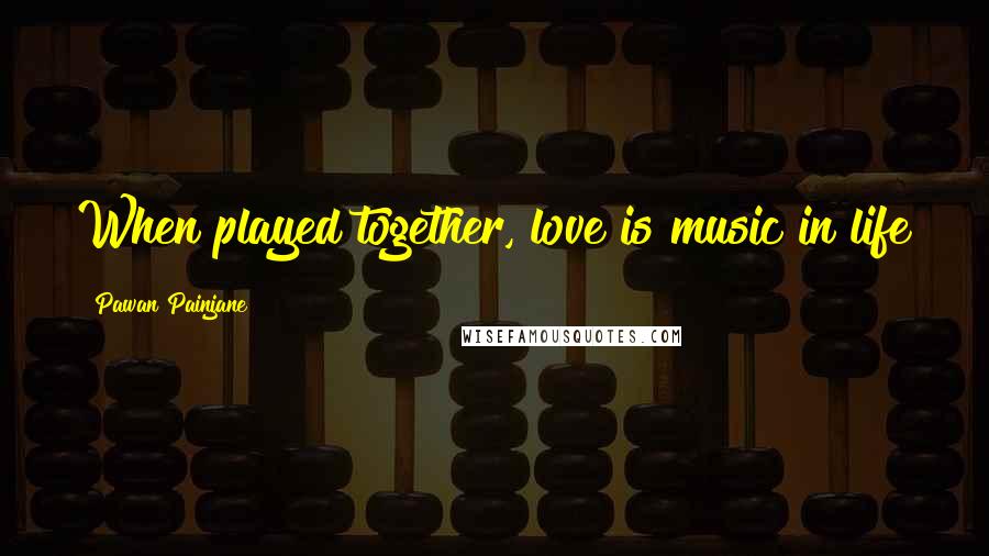 Pawan Painjane Quotes: When played together, love is music in life