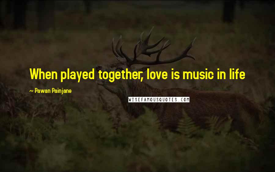 Pawan Painjane Quotes: When played together, love is music in life